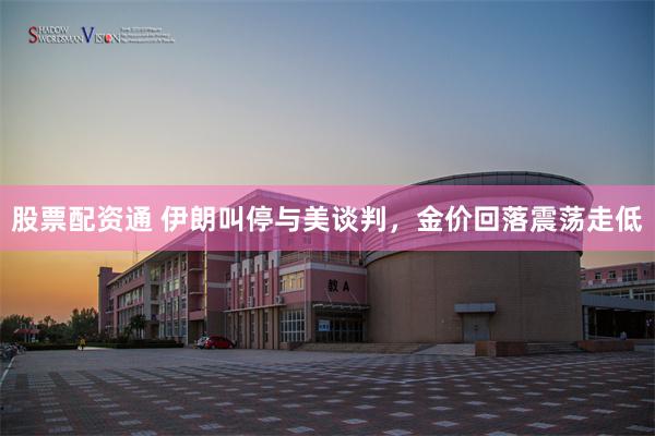 股票配资通 伊朗叫停与美谈判，金价回落震荡走低