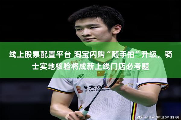 线上股票配置平台 淘宝闪购“随手拍”升级，骑士实地核验将成新上线门店必考题