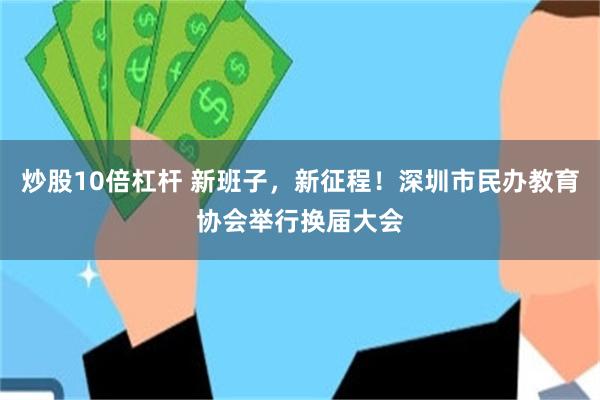 炒股10倍杠杆 新班子，新征程！深圳市民办教育协会举行换届大会
