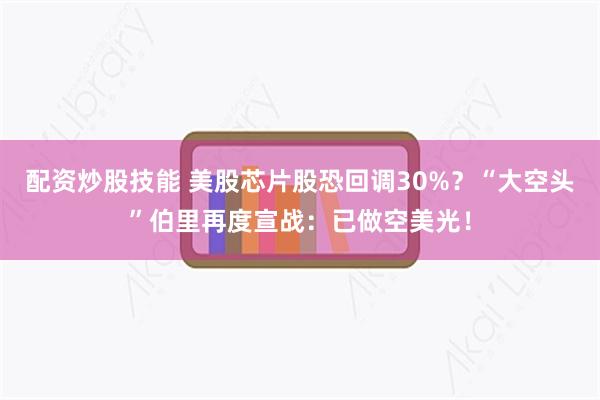 配资炒股技能 美股芯片股恐回调30%?“大空头”伯里再度宣战:已做空美光!
