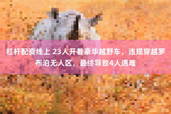 杠杆配资线上 23人开着豪华越野车,违规穿越罗布泊无人区,最终导致4人遇难