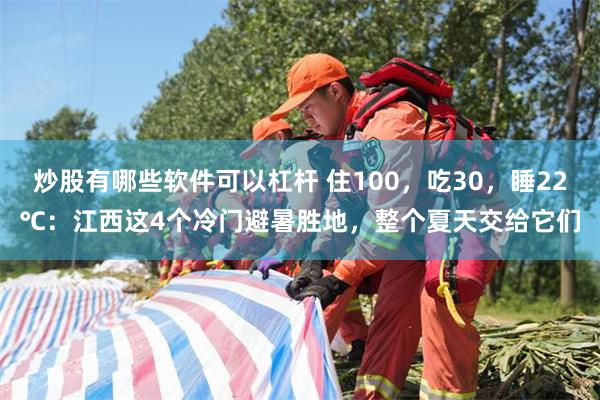 炒股有哪些软件可以杠杆 住100，吃30，睡22℃：江西这4个冷门避暑胜地，整个夏天交给它们