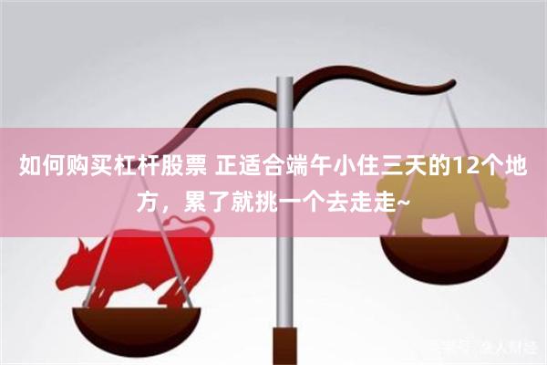 如何购买杠杆股票 正适合端午小住三天的12个地方，累了就挑一个去走走~