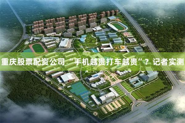 重庆股票配资公司 “手机越贵打车越贵”?记者实测
