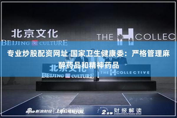 专业炒股配资网址 国家卫生健康委:严格管理麻醉药品和精神药品