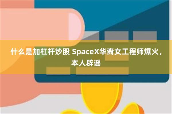 什么是加杠杆炒股 SpaceX华裔女工程师爆火，本人辟谣