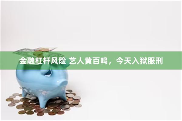 金融杠杆风险 艺人黄百鸣,今天入狱服刑