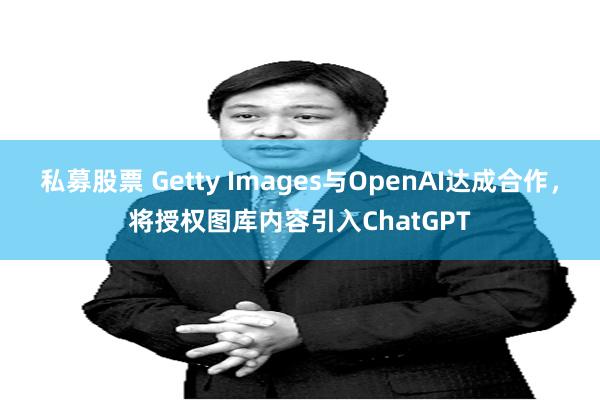 私募股票 Getty Images与OpenAI达成合作，将授权图库内容引入ChatGPT