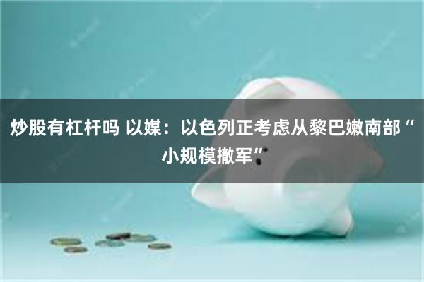 炒股有杠杆吗 以媒：以色列正考虑从黎巴嫩南部“小规模撤军”
