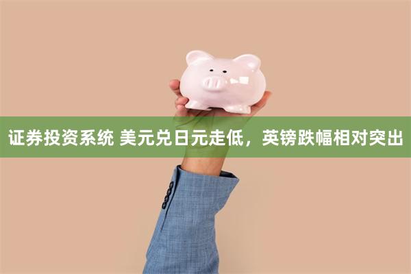 证券投资系统 美元兑日元走低，英镑跌幅相对突出