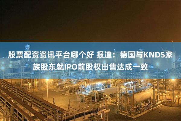 股票配资资讯平台哪个好 报道：德国与KNDS家族股东就IPO前股权出售达成一致