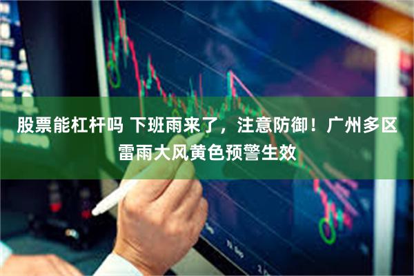 股票能杠杆吗 下班雨来了，注意防御！广州多区雷雨大风黄色预警生效