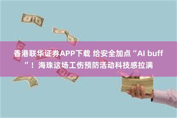 香港联华证券APP下载 给安全加点“AI buff”！海珠这场工伤预防活动科技感拉满