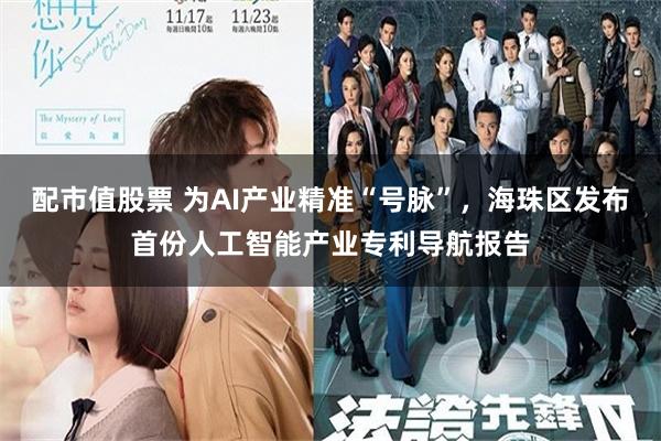 配市值股票 为AI产业精准“号脉”，海珠区发布首份人工智能产业专利导航报告