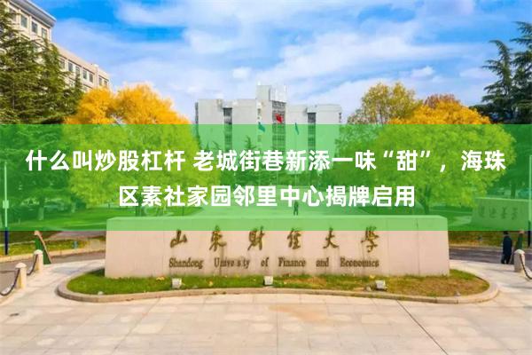什么叫炒股杠杆 老城街巷新添一味“甜”，海珠区素社家园邻里中心揭牌启用