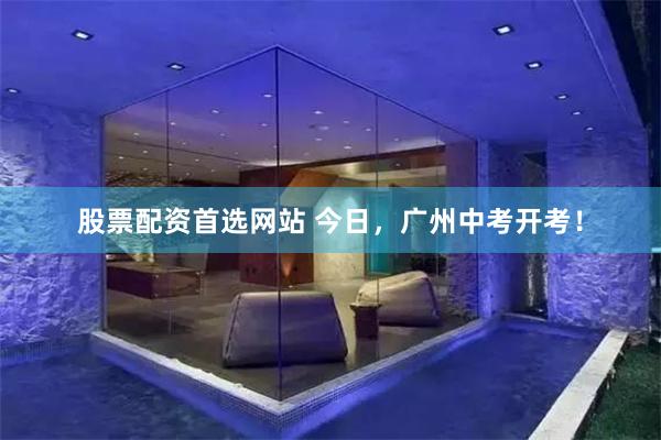 股票配资首选网站 今日，广州中考开考！