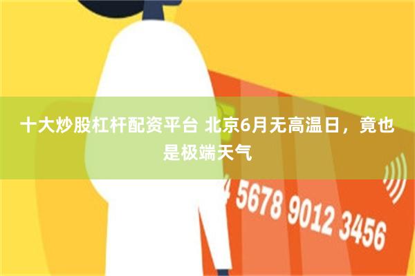 十大炒股杠杆配资平台 北京6月无高温日,竟也是极端天气