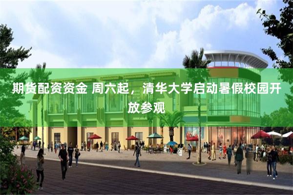 期货配资资金 周六起,清华大学启动暑假校园开放参观