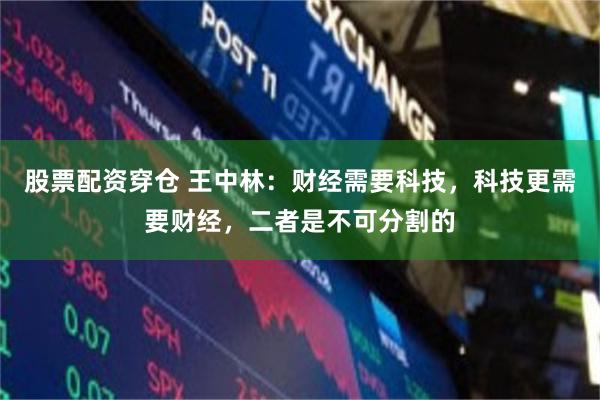 股票配资穿仓 王中林:财经需要科技,科技更需要财经,二者是不可分割的