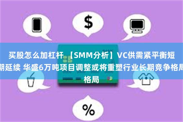 买股怎么加杠杆 【SMM分析】VC供需紧平衡短期延续 华盛6万吨项目调整或将重塑行业长期竞争格局