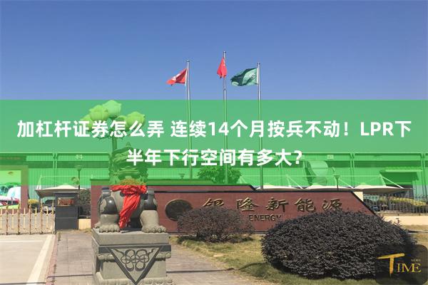 加杠杆证券怎么弄 连续14个月按兵不动！LPR下半年下行空间有多大？