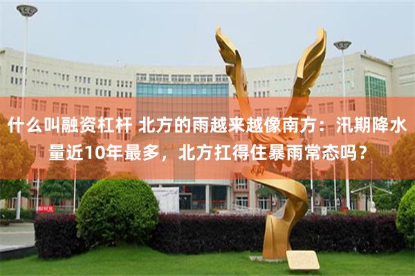 什么叫融资杠杆 北方的雨越来越像南方:汛期降水量近10年最多,北方扛得住暴雨常态吗?