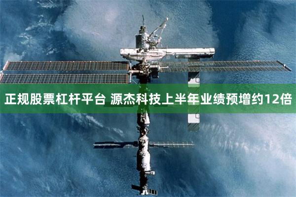正规股票杠杆平台 源杰科技上半年业绩预增约12倍