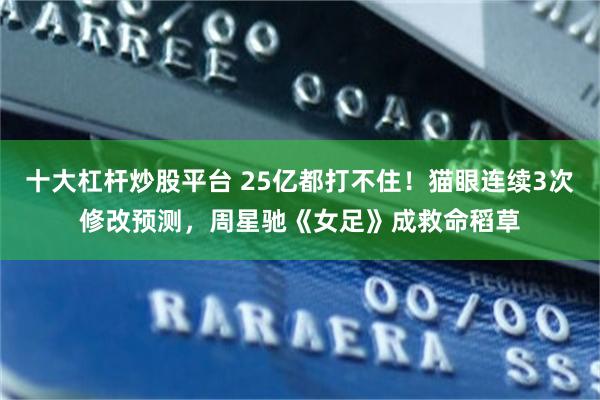 十大杠杆炒股平台 25亿都打不住!猫眼连续3次修改预测,周星驰《女足》成救命稻草