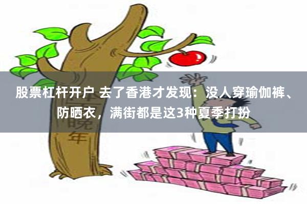 股票杠杆开户 去了香港才发现:没人穿瑜伽裤、防晒衣,满街都是这3种夏季打扮
