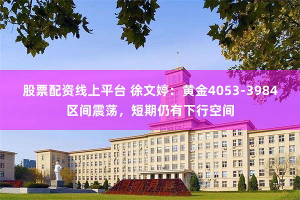 股票配资线上平台 徐文婷：黄金4053-3984区间震荡，短期仍有下行空间