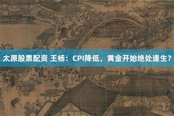 太原股票配资 王杨：CPI降低，黄金开始绝处逢生？