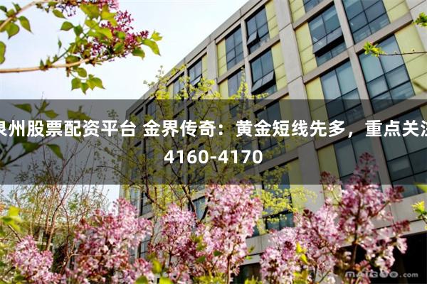 泉州股票配资平台 金界传奇：黄金短线先多，重点关注4160-4170