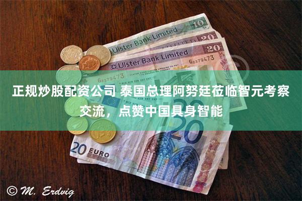 正规炒股配资公司 泰国总理阿努廷莅临智元考察交流，点赞中国具身智能