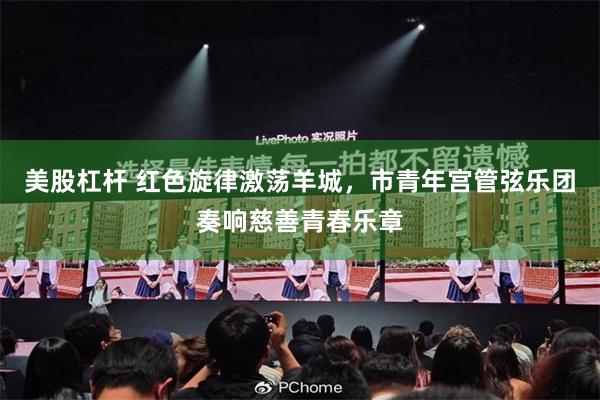 美股杠杆 红色旋律激荡羊城，市青年宫管弦乐团奏响慈善青春乐章