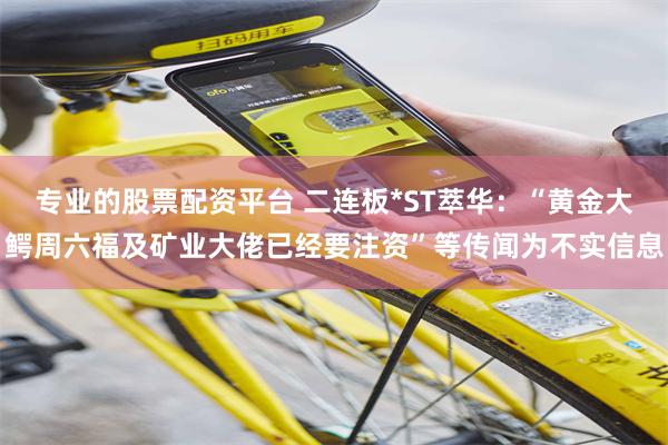 专业的股票配资平台 二连板*ST萃华：“黄金大鳄周六福及矿业大佬已经要注资”等传闻为不实信息