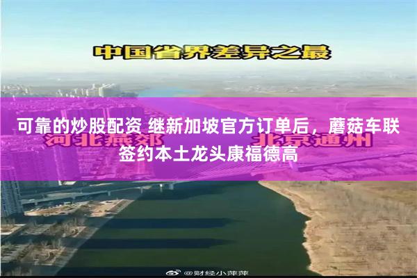 可靠的炒股配资 继新加坡官方订单后，蘑菇车联签约本土龙头康福德高