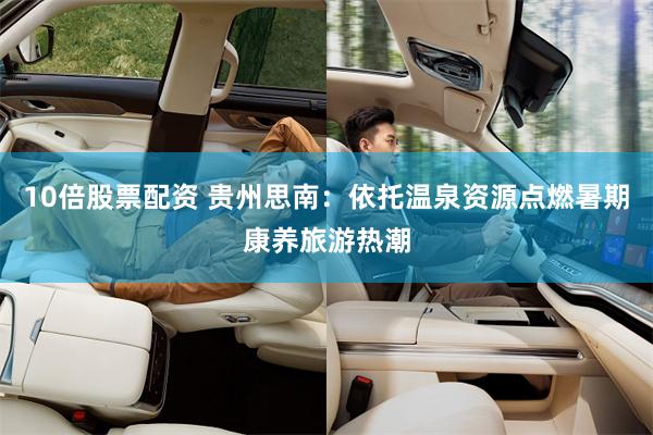 10倍股票配资 贵州思南：依托温泉资源点燃暑期康养旅游热潮