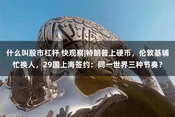 什么叫股市杠杆 快观察|特朗普上硬币，伦敦基辅忙换人，29国上海签约：同一世界三种节奏？