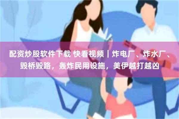 配资炒股软件下载 快看视频｜炸电厂、炸水厂、毁桥毁路，轰炸民用设施，美伊越打越凶
