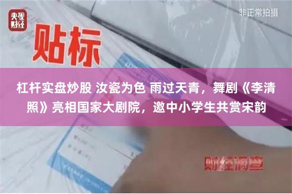 杠杆实盘炒股 汝瓷为色 雨过天青，舞剧《李清照》亮相国家大剧院，邀中小学生共赏宋韵
