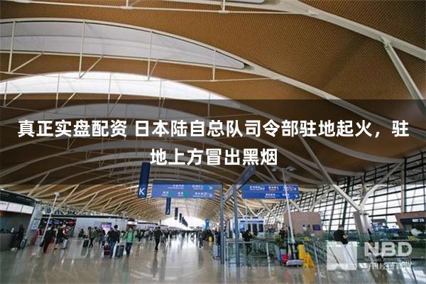 真正实盘配资 日本陆自总队司令部驻地起火，驻地上方冒出黑烟