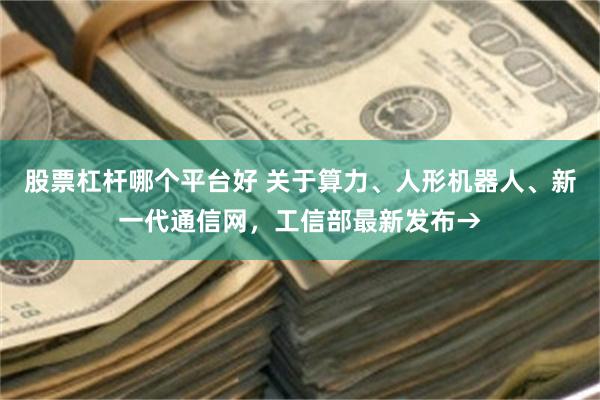 股票杠杆哪个平台好 关于算力、人形机器人、新一代通信网，工信部最新发布→