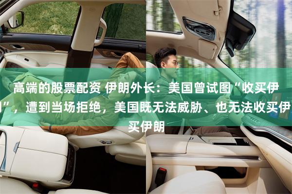 高端的股票配资 伊朗外长:美国曾试图“收买伊朗”,遭到当场拒绝,美国既无法威胁、也无法收买伊朗