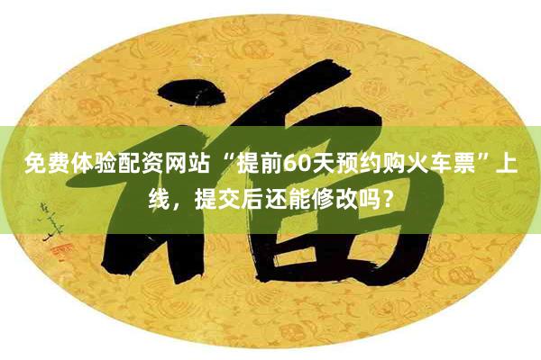 免费体验配资网站 “提前60天预约购火车票”上线,提交后还能修改吗?