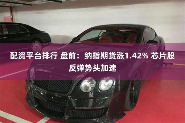 配资平台排行 盘前：纳指期货涨1.42% 芯片股反弹势头加速
