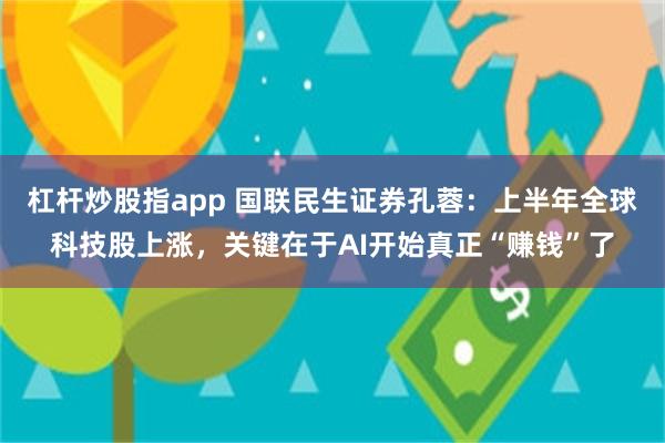 杠杆炒股指app 国联民生证券孔蓉：上半年全球科技股上涨，关键在于AI开始真正“赚钱”了