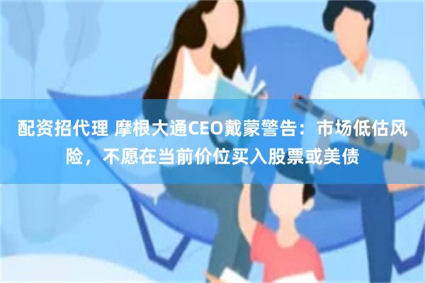 配资招代理 摩根大通CEO戴蒙警告：市场低估风险，不愿在当前价位买入股票或美债