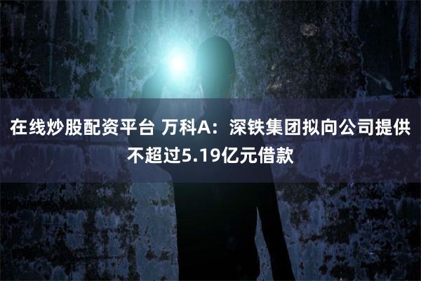 在线炒股配资平台 万科A：深铁集团拟向公司提供不超过5.19亿元借款