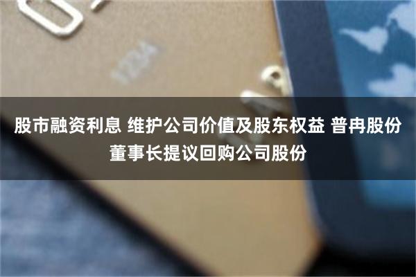 股市融资利息 维护公司价值及股东权益 普冉股份董事长提议回购公司股份