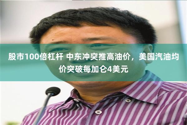股市100倍杠杆 中东冲突推高油价，美国汽油均价突破每加仑4美元